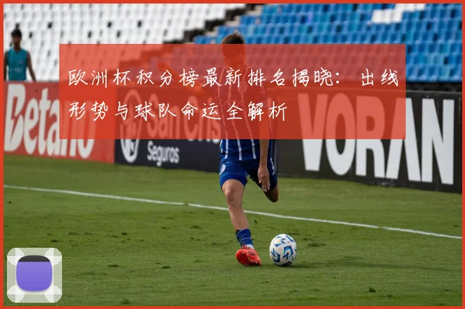 欧洲杯积分榜最新排名揭晓：出线形势与球队命运全解析