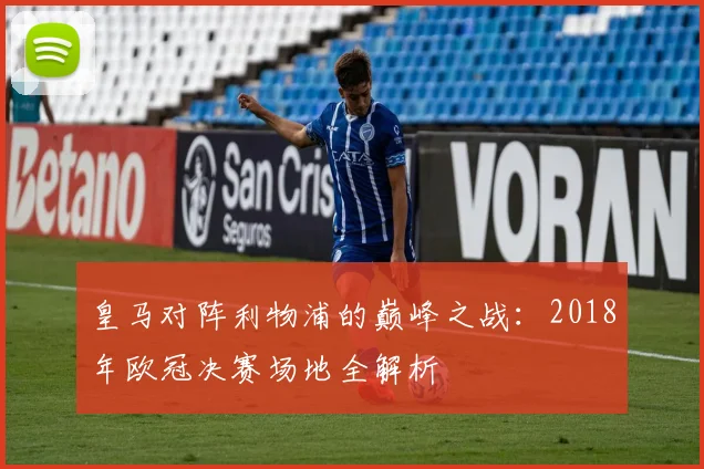 皇马对阵利物浦的巅峰之战：2018年欧冠决赛场地全解析