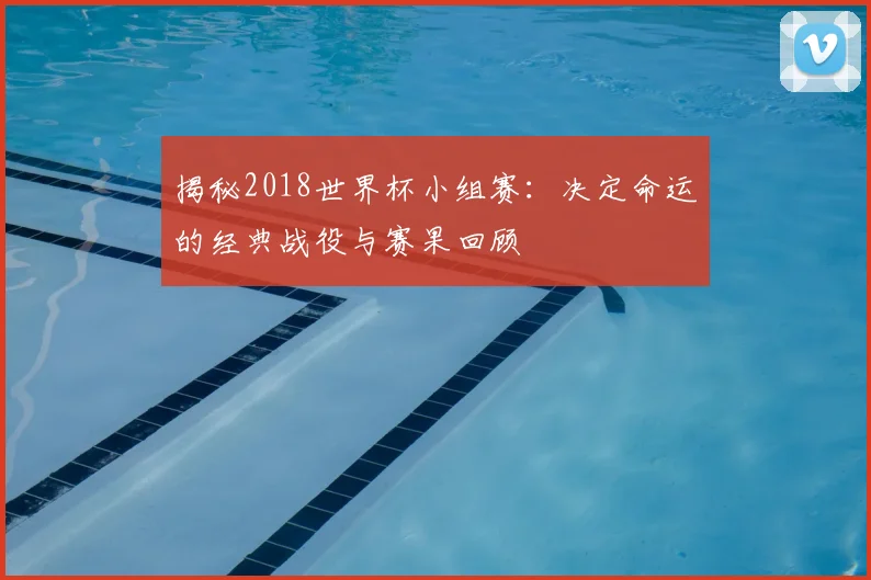 揭秘2018世界杯小组赛：决定命运的经典战役与赛果回顾