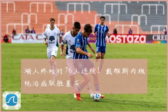 湖人终结对76人连败！戴维斯内线统治成取胜基石