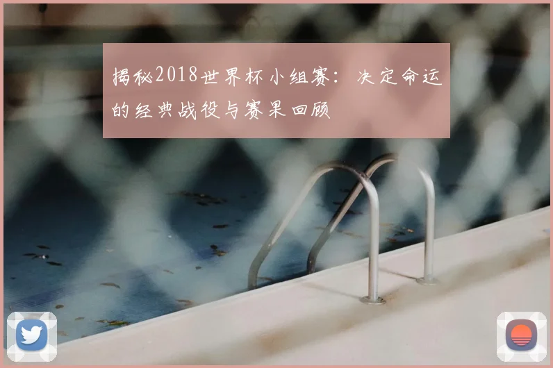 揭秘2018世界杯小组赛：决定命运的经典战役与赛果回顾