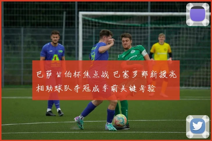 巴萨甘伯杯焦点战 巴塞罗那新援亮相助球队夺冠成季前关键考验