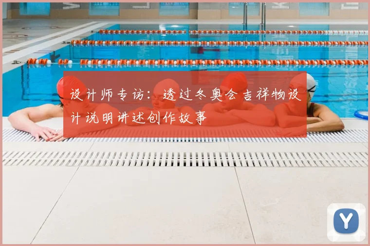 设计师专访：透过冬奥会吉祥物设计说明讲述创作故事