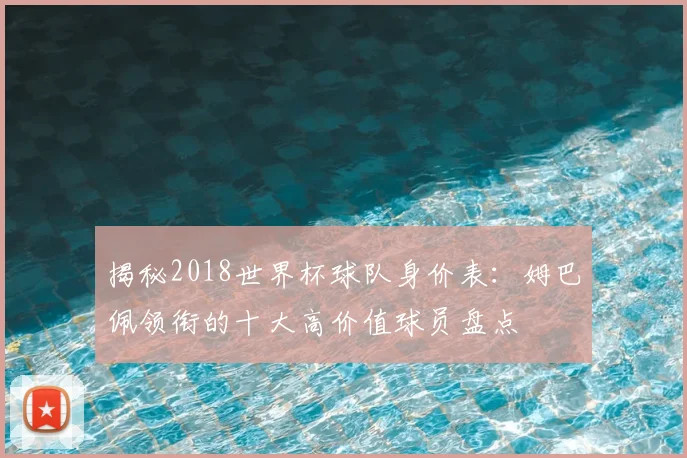 揭秘2018世界杯球队身价表：姆巴佩领衔的十大高价值球员盘点