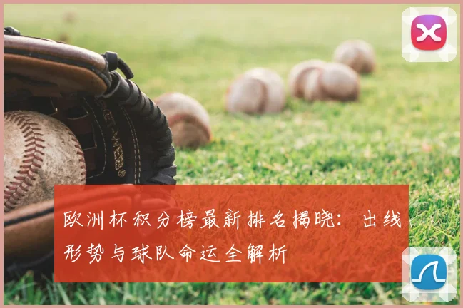 欧洲杯积分榜最新排名揭晓：出线形势与球队命运全解析