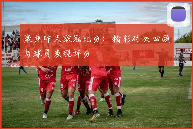 聚焦昨天欧冠比分：精彩对决回顾与球员表现评分