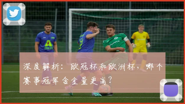 深度解析：欧冠杯和欧洲杯，哪个赛事冠军含金量更高？