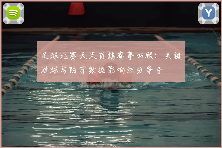 足球比赛天天直播赛事回顾：关键进球与防守数据影响积分争夺