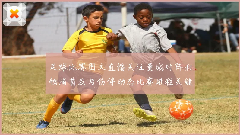 足球比赛图文直播关注曼城对阵利物浦首发与伤停动态比赛进程关键看点