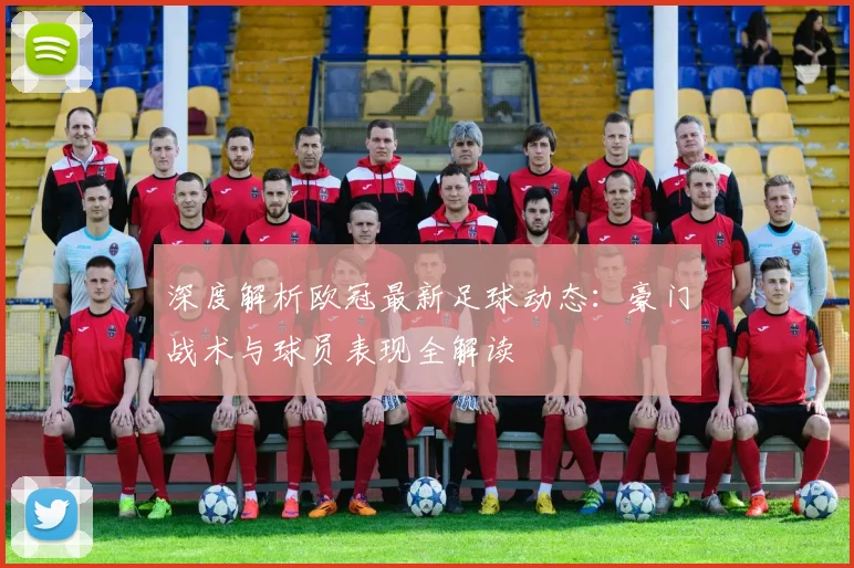 深度解析欧冠最新足球动态：豪门战术与球员表现全解读